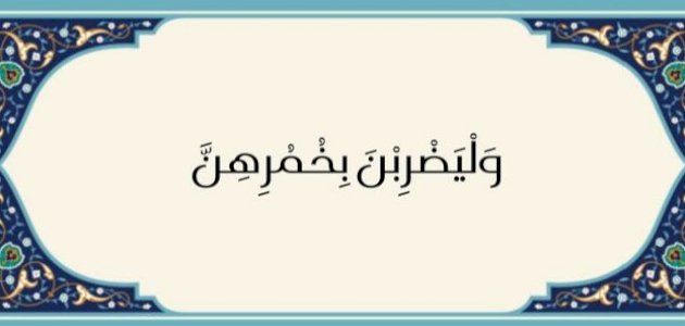 شرح آية الحجاب (وَلْيَضْرِبْنَ بِخُمُرِهِنَ)